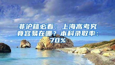 非沪籍必看：上海高考究竟容易在哪？本科录取率：70%