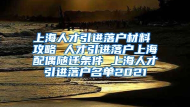 上海人才引进落户材料 攻略 人才引进落户上海配偶随迁条件 上海人才引进落户名单2021