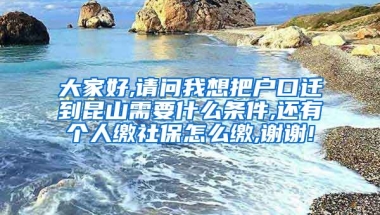 大家好,请问我想把户口迁到昆山需要什么条件,还有个人缴社保怎么缴,谢谢!