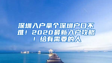 深圳入户拿个深圳户口不难！2020最新入户攻略！给有需要的人