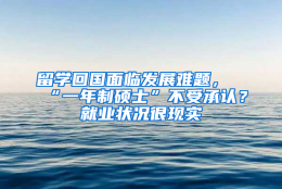 留学回国面临发展难题，“一年制硕士”不受承认？就业状况很现实