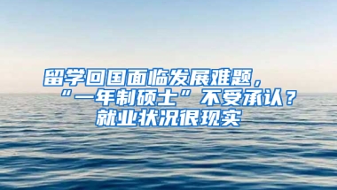 留学回国面临发展难题，“一年制硕士”不受承认？就业状况很现实