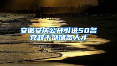 安徽安庆公开引进50名党政干部储备人才