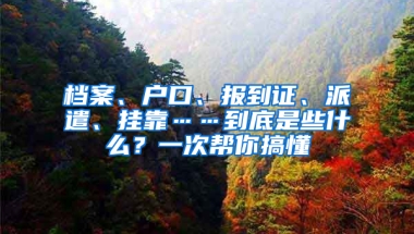 档案、户口、报到证、派遣、挂靠……到底是些什么？一次帮你搞懂