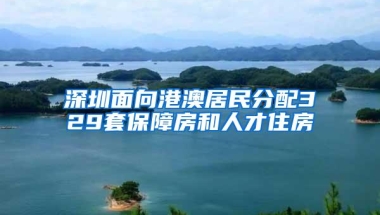 深圳面向港澳居民分配329套保障房和人才住房