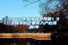 2022年上海升学预警！30所学校已要求入户必须满1年