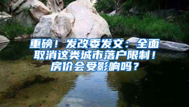 重磅！发改委发文：全面取消这类城市落户限制！房价会受影响吗？