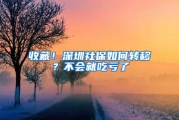 收藏！深圳社保如何转移？不会就吃亏了