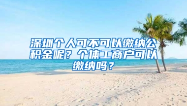 深圳个人可不可以缴纳公积金呢？个体工商户可以缴纳吗？