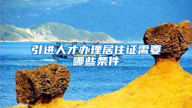 引进人才办理居住证需要哪些条件