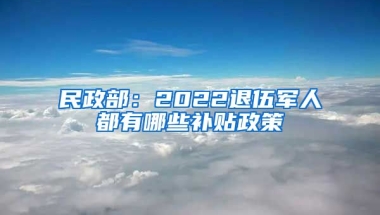 民政部：2022退伍军人都有哪些补贴政策