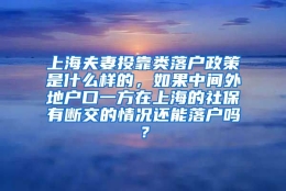 上海夫妻投靠类落户政策是什么样的，如果中间外地户口一方在上海的社保有断交的情况还能落户吗？