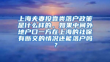 上海夫妻投靠类落户政策是什么样的，如果中间外地户口一方在上海的社保有断交的情况还能落户吗？