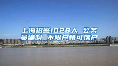 上海招警1028人 公务员编制 不限户籍可落户