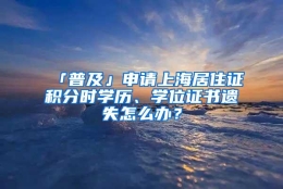 「普及」申请上海居住证积分时学历、学位证书遗失怎么办？