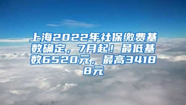 上海2022年社保缴费基数确定，7月起！最低基数6520元，最高34188元