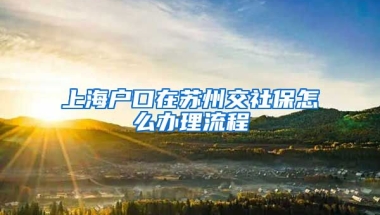 上海户口在苏州交社保怎么办理流程