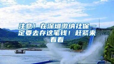 注意！在深圳缴纳社保一定要去存这笔钱！赶紧来看看