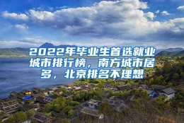 2022年毕业生首选就业城市排行榜，南方城市居多，北京排名不理想