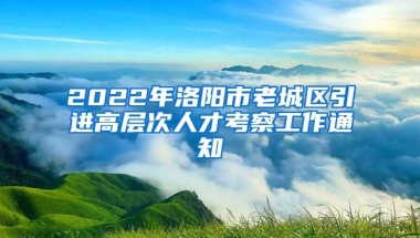 2022年洛阳市老城区引进高层次人才考察工作通知