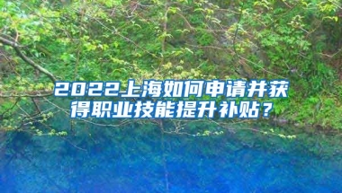 2022上海如何申请并获得职业技能提升补贴？