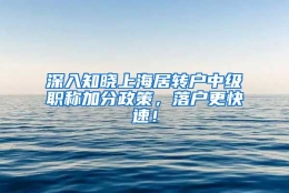 深入知晓上海居转户中级职称加分政策，落户更快速！