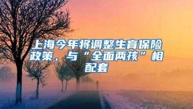 上海今年将调整生育保险政策，与“全面两孩”相配套