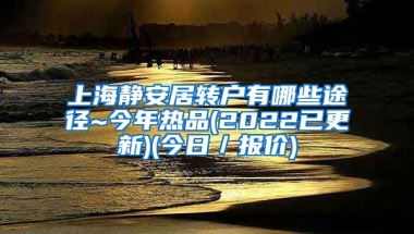 上海静安居转户有哪些途径~今年热品(2022已更新)(今日／报价)