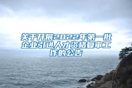 关于开展2022年第一批企业引进人才资格复审工作的公告