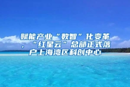 赋能产业“数智”化变革，“红星云”总部正式落户上海湾区科创中心