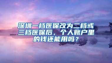 深圳一档医保改为二档或三档医保后，个人账户里的钱还能用吗？