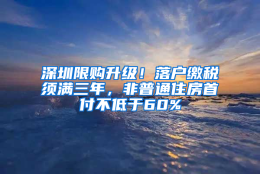 深圳限购升级！落户缴税须满三年，非普通住房首付不低于60%