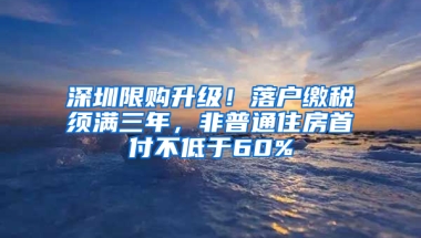 深圳限购升级！落户缴税须满三年，非普通住房首付不低于60%