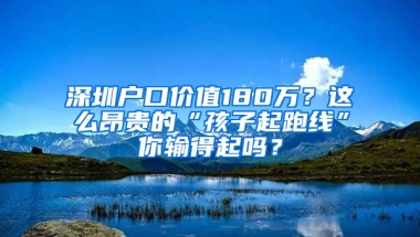 深圳户口价值180万？这么昂贵的“孩子起跑线”你输得起吗？