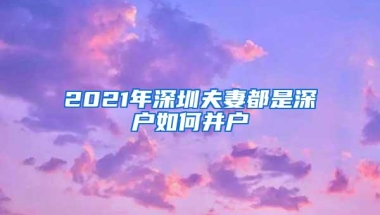 2021年深圳夫妻都是深户如何并户