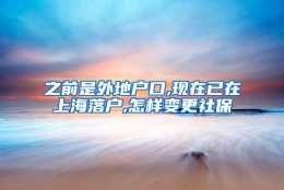 之前是外地户口,现在已在上海落户,怎样变更社保