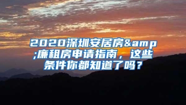 2020深圳安居房&廉租房申请指南，这些条件你都知道了吗？