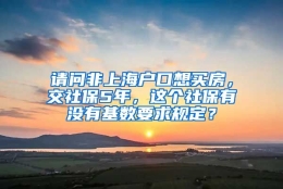 请问非上海户口想买房，交社保5年，这个社保有没有基数要求规定？