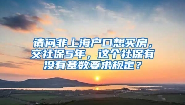 请问非上海户口想买房，交社保5年，这个社保有没有基数要求规定？