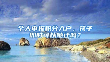 个人申报积分入户，孩子即时可以随迁吗？