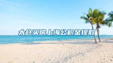 太仓买房上海公积金提取