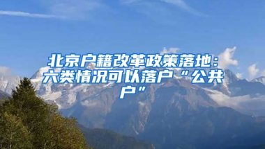 北京户籍改革政策落地：六类情况可以落户“公共户”