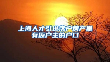 上海人才引进落户房产里有原户主的户口