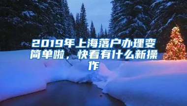 2019年上海落户办理变简单啦，快看有什么新操作