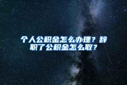 个人公积金怎么办理？辞职了公积金怎么取？