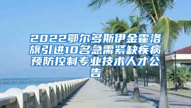 2022鄂尔多斯伊金霍洛旗引进10名急需紧缺疾病预防控制专业技术人才公告