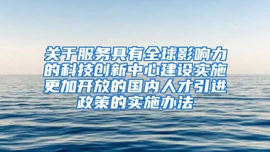 关于服务具有全球影响力的科技创新中心建设实施更加开放的国内人才引进政策的实施办法