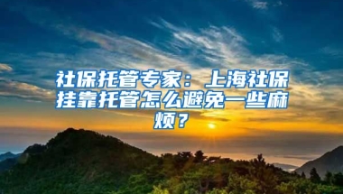 社保托管专家：上海社保挂靠托管怎么避免一些麻烦？