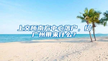 上交所南方中心落户，给广州带来什么？