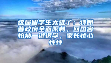 这届留学生太难了：特朗普政府全面限制，回国害怕被一键退学，家长忧心忡忡